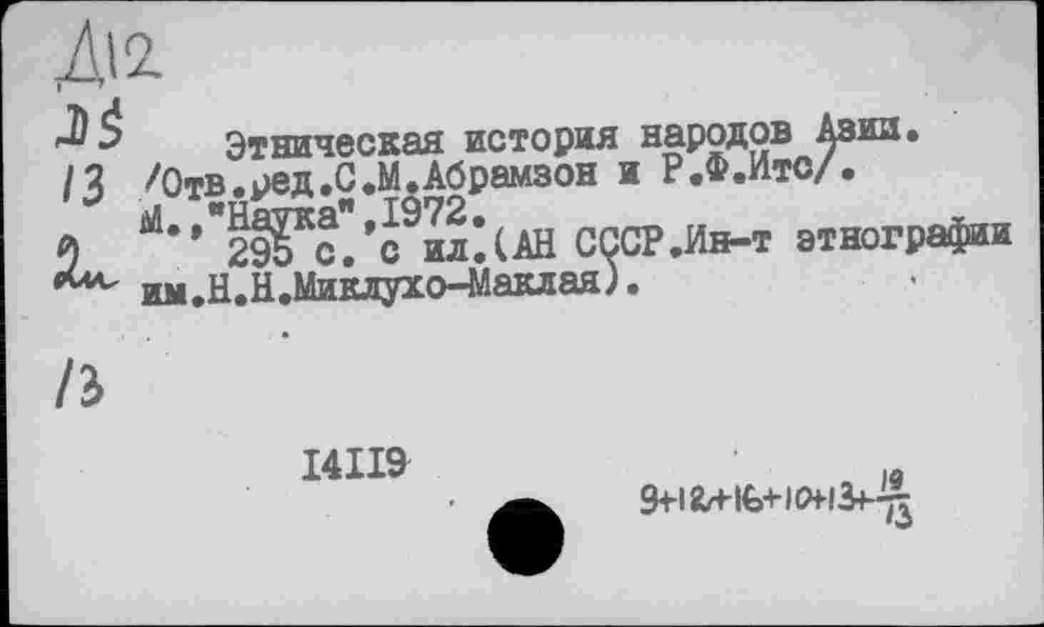 ﻿Ж
JS ІЗ
Этническая история народов Азии, /Отв.ред.С.М,Абрамзон и Р.Ф.Ито/. *’’*29?с/с МІОН СССР .Ин-т этнографии нм.Н.Н.Миклухо-Маклая).
/3
I4II9
